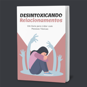 Desintoxicando Relacionamentos - Um Guia para Lidar com Pessoas Tóxicas